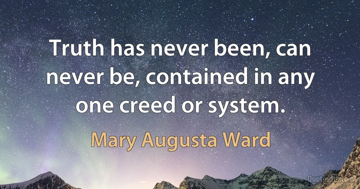 Truth has never been, can never be, contained in any one creed or system. (Mary Augusta Ward)