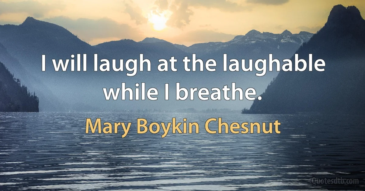 I will laugh at the laughable while I breathe. (Mary Boykin Chesnut)