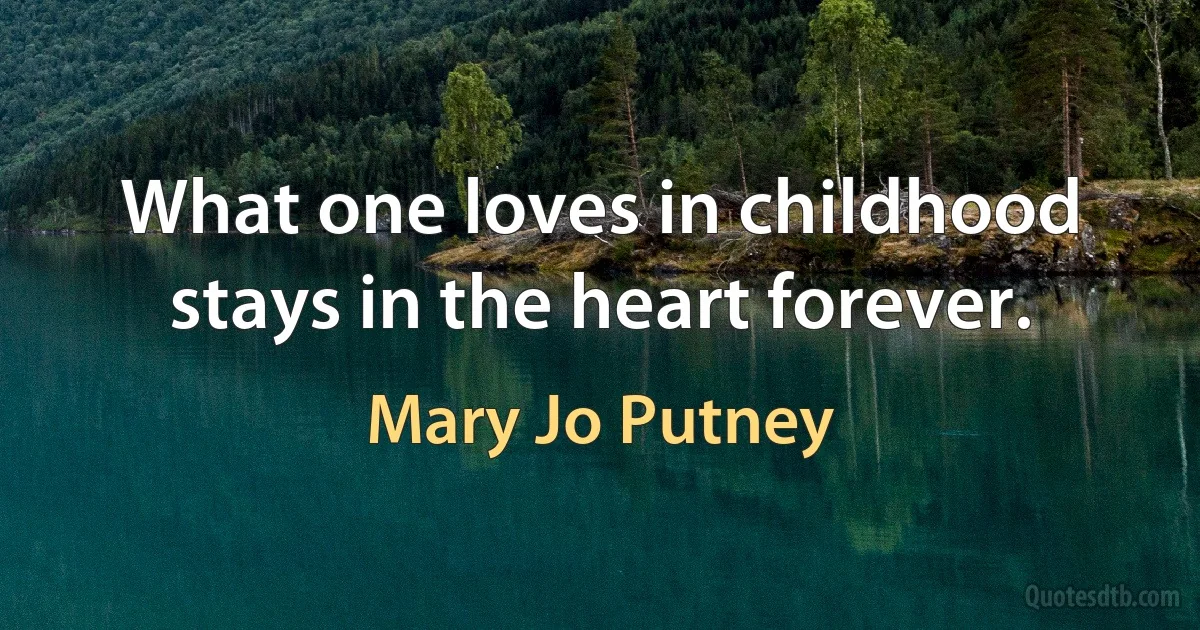 What one loves in childhood stays in the heart forever. (Mary Jo Putney)