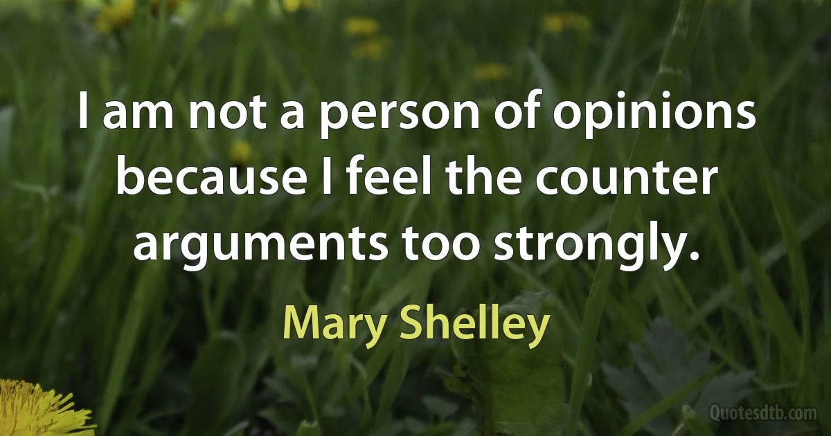 I am not a person of opinions because I feel the counter arguments too strongly. (Mary Shelley)