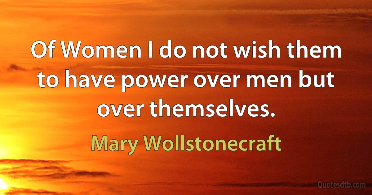 Of Women I do not wish them to have power over men but over themselves. (Mary Wollstonecraft)