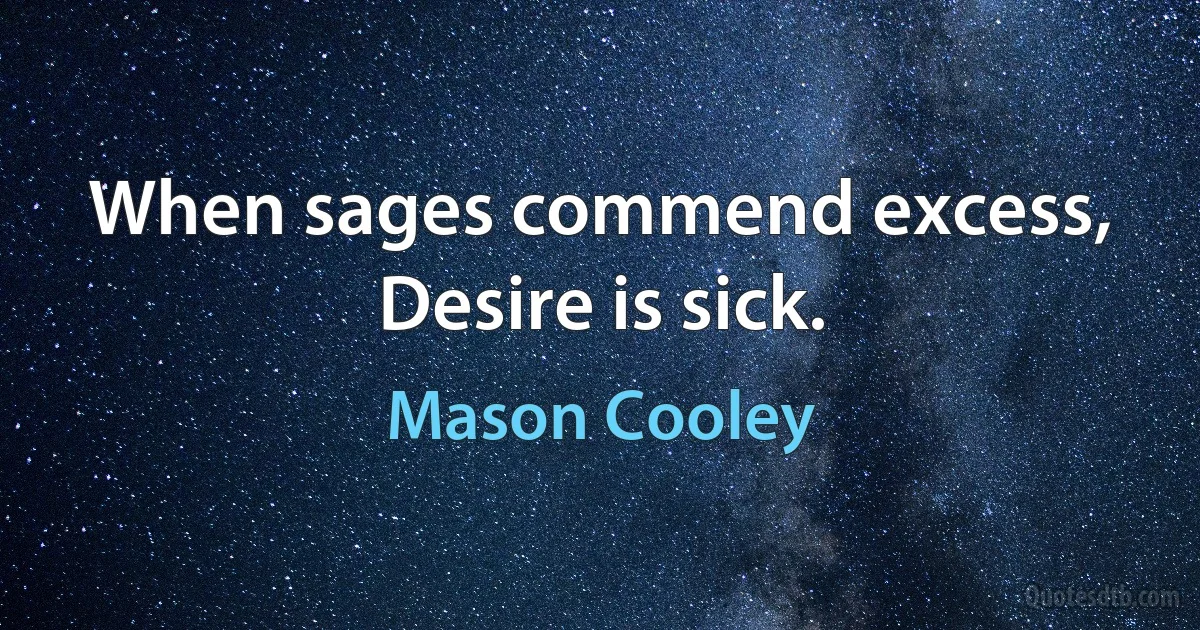 When sages commend excess, Desire is sick. (Mason Cooley)