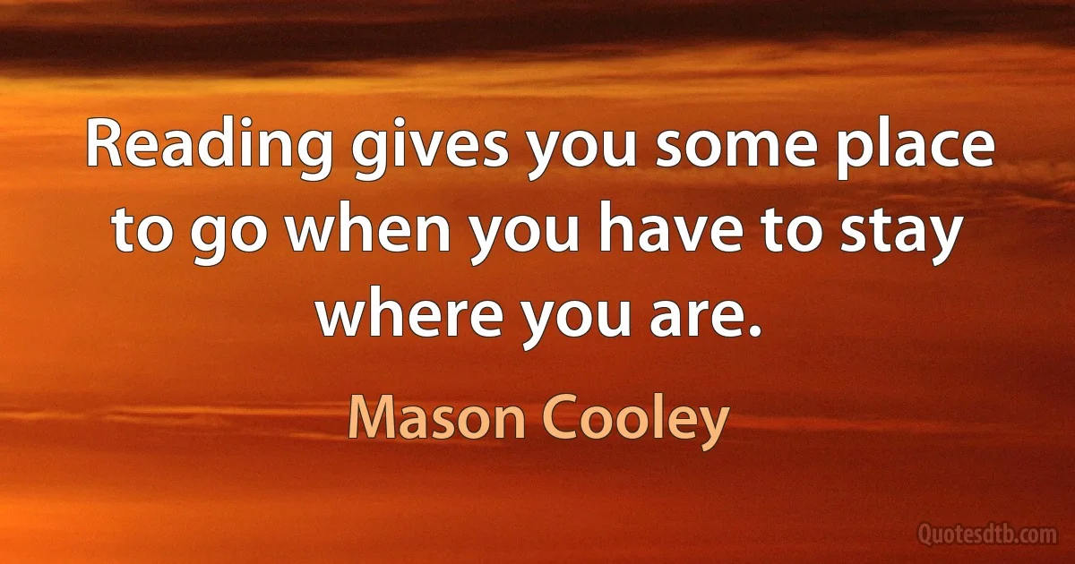 Reading gives you some place to go when you have to stay where you are. (Mason Cooley)