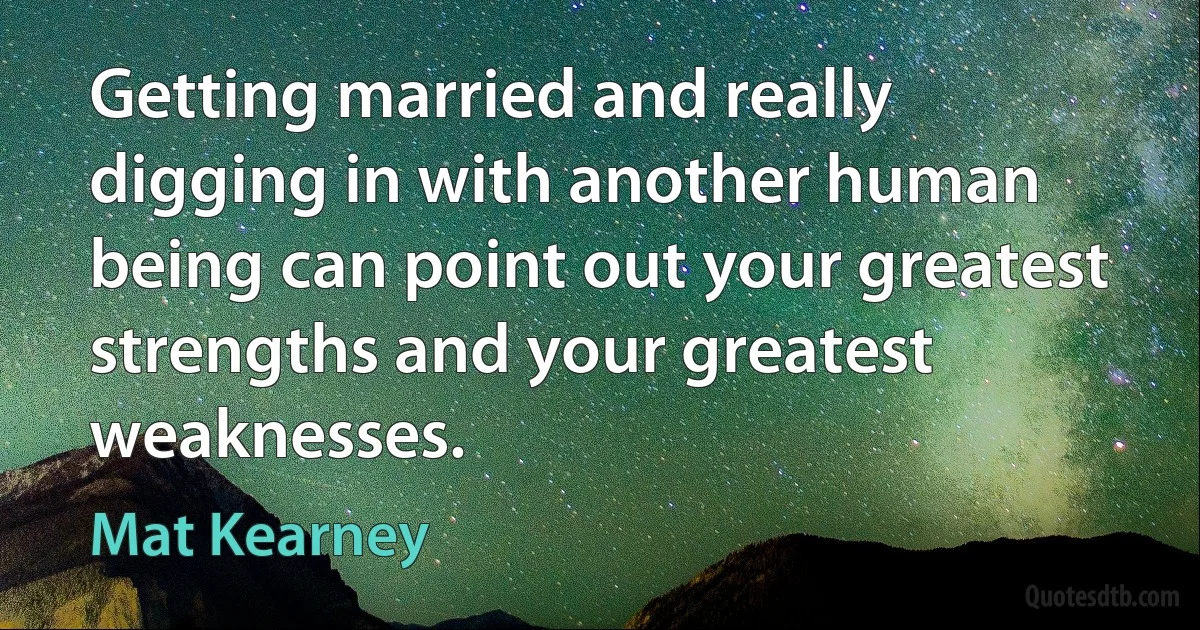 Getting married and really digging in with another human being can point out your greatest strengths and your greatest weaknesses. (Mat Kearney)