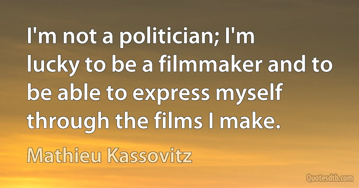 I'm not a politician; I'm lucky to be a filmmaker and to be able to express myself through the films I make. (Mathieu Kassovitz)