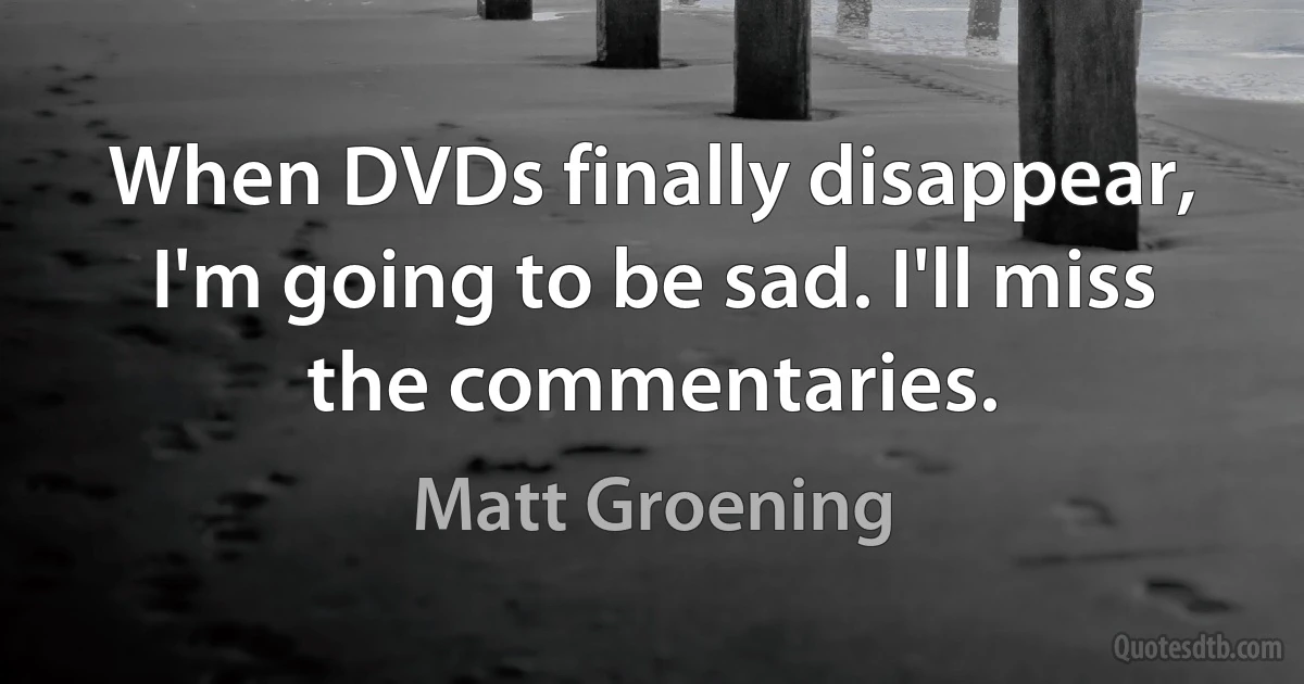 When DVDs finally disappear, I'm going to be sad. I'll miss the commentaries. (Matt Groening)