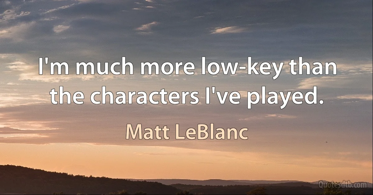 I'm much more low-key than the characters I've played. (Matt LeBlanc)