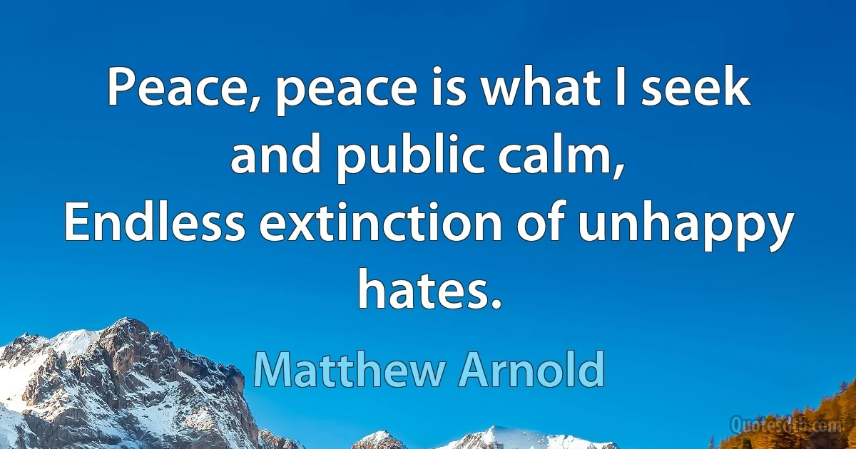 Peace, peace is what I seek and public calm,
Endless extinction of unhappy hates. (Matthew Arnold)