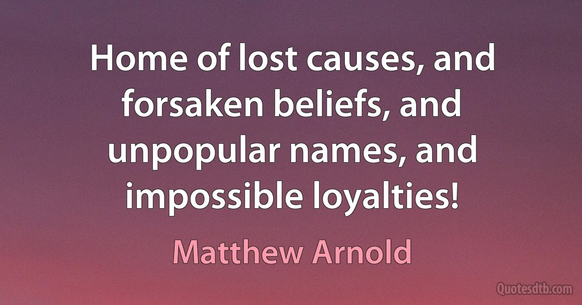 Home of lost causes, and forsaken beliefs, and unpopular names, and impossible loyalties! (Matthew Arnold)