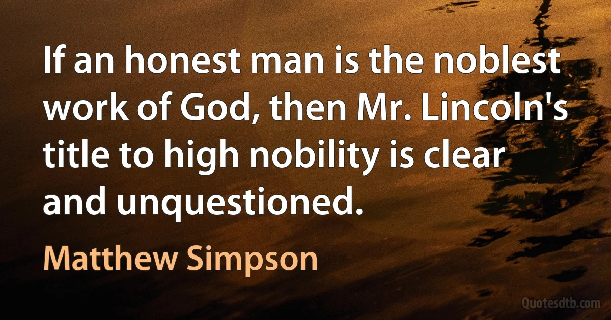 If an honest man is the noblest work of God, then Mr. Lincoln's title to high nobility is clear and unquestioned. (Matthew Simpson)