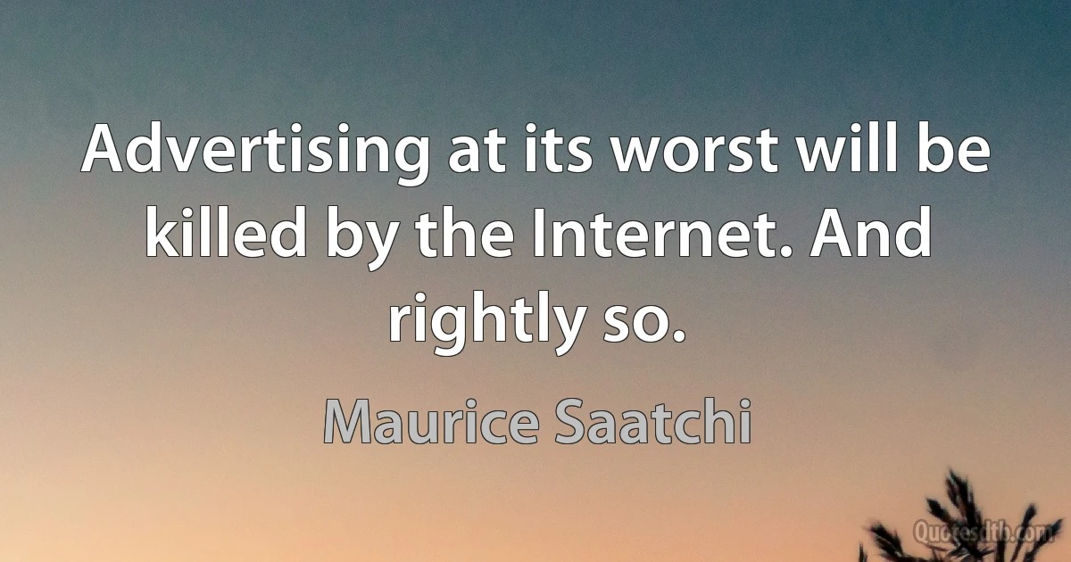 Advertising at its worst will be killed by the Internet. And rightly so. (Maurice Saatchi)