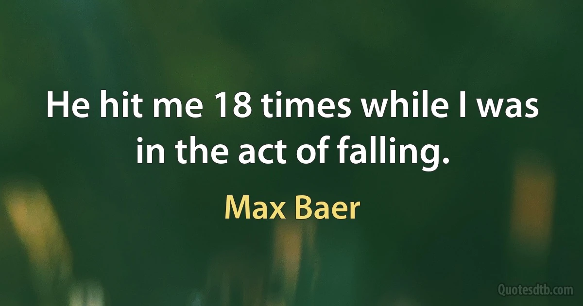 He hit me 18 times while I was in the act of falling. (Max Baer)