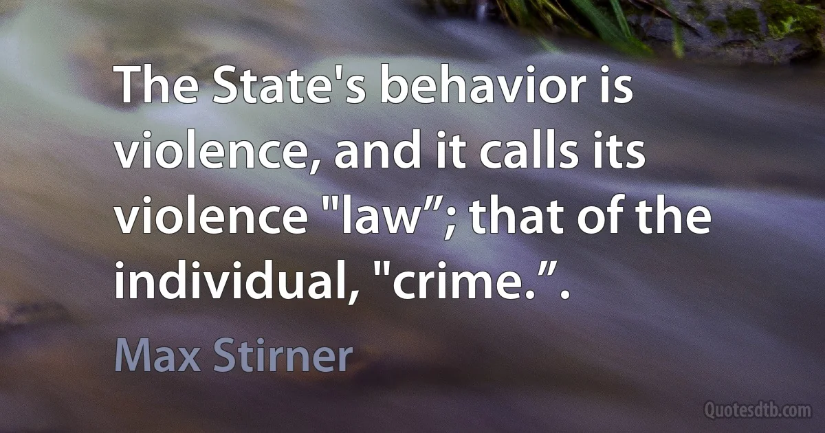 The State's behavior is violence, and it calls its violence "law”; that of the individual, "crime.”. (Max Stirner)