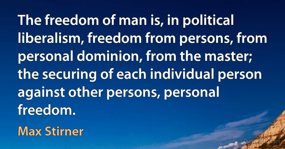 The freedom of man is, in political liberalism, freedom from persons, from personal dominion, from the master; the securing of each individual person against other persons, personal freedom. (Max Stirner)