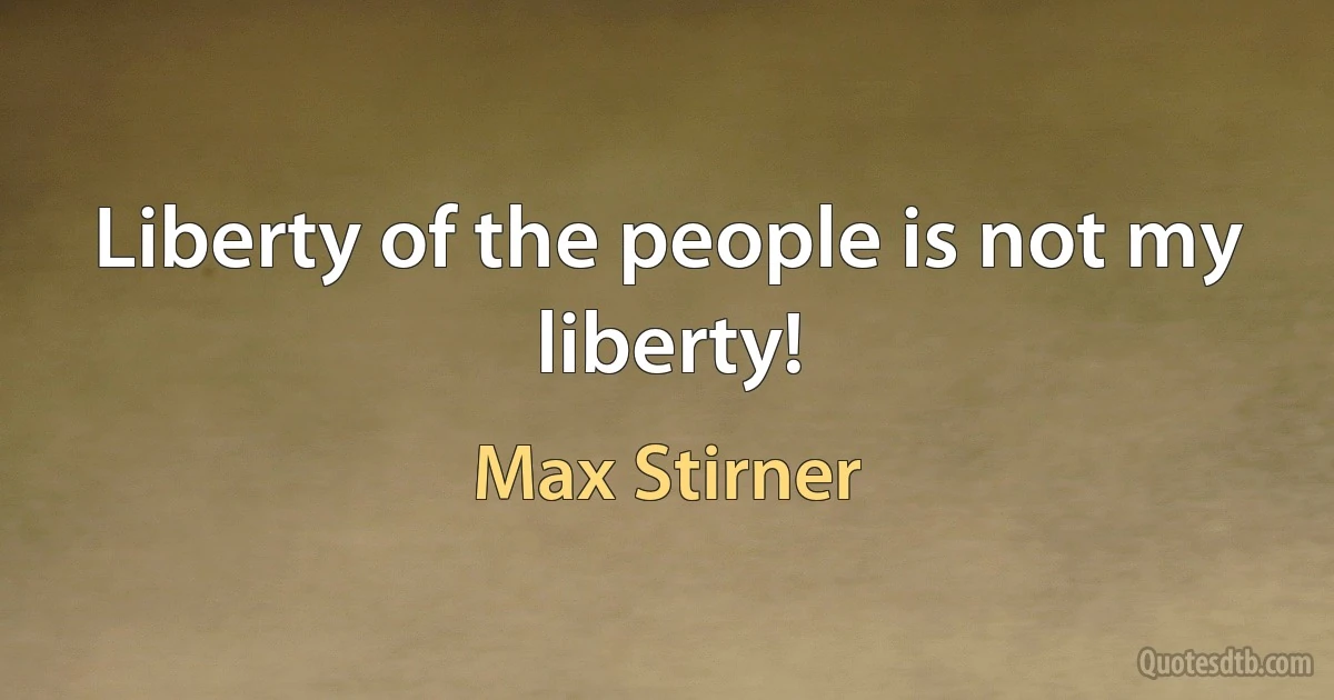 Liberty of the people is not my liberty! (Max Stirner)