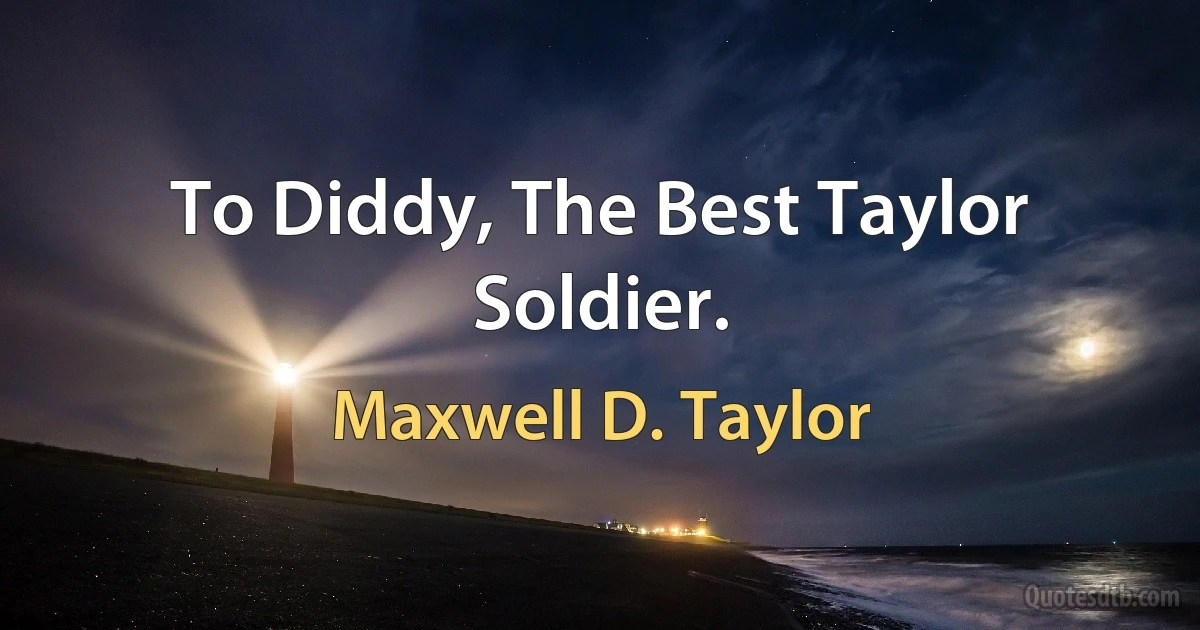 To Diddy, The Best Taylor Soldier. (Maxwell D. Taylor)