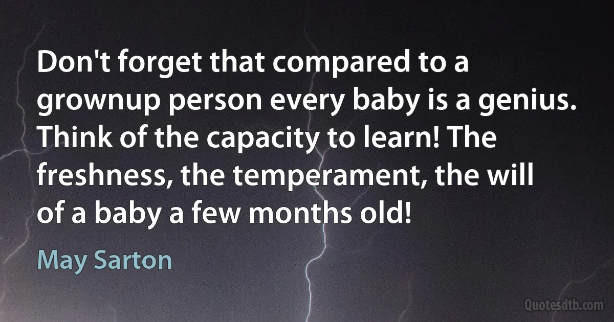 Don't forget that compared to a grownup person every baby is a genius. Think of the capacity to learn! The freshness, the temperament, the will of a baby a few months old! (May Sarton)