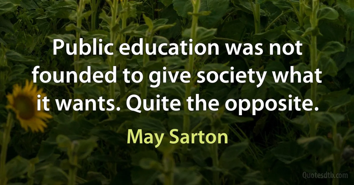 Public education was not founded to give society what it wants. Quite the opposite. (May Sarton)