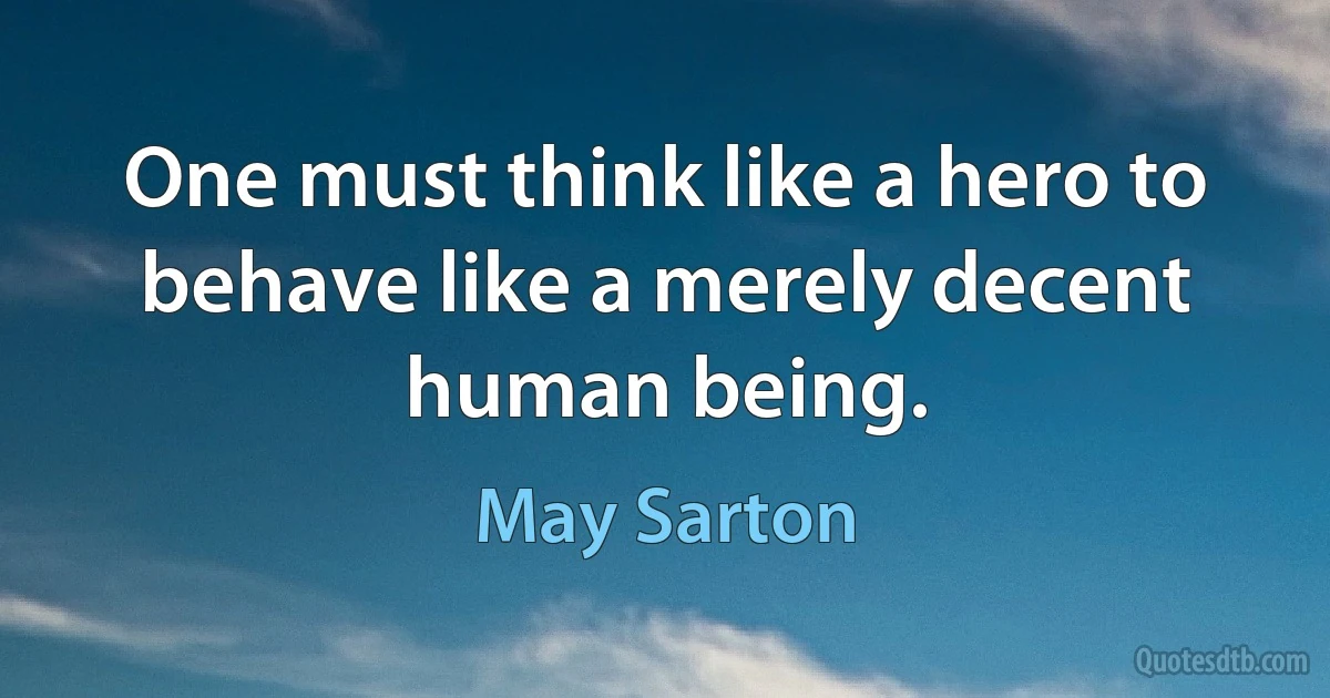 One must think like a hero to behave like a merely decent human being. (May Sarton)