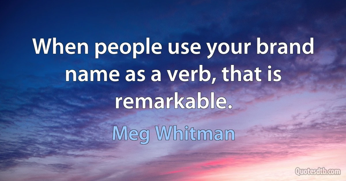 When people use your brand name as a verb, that is remarkable. (Meg Whitman)