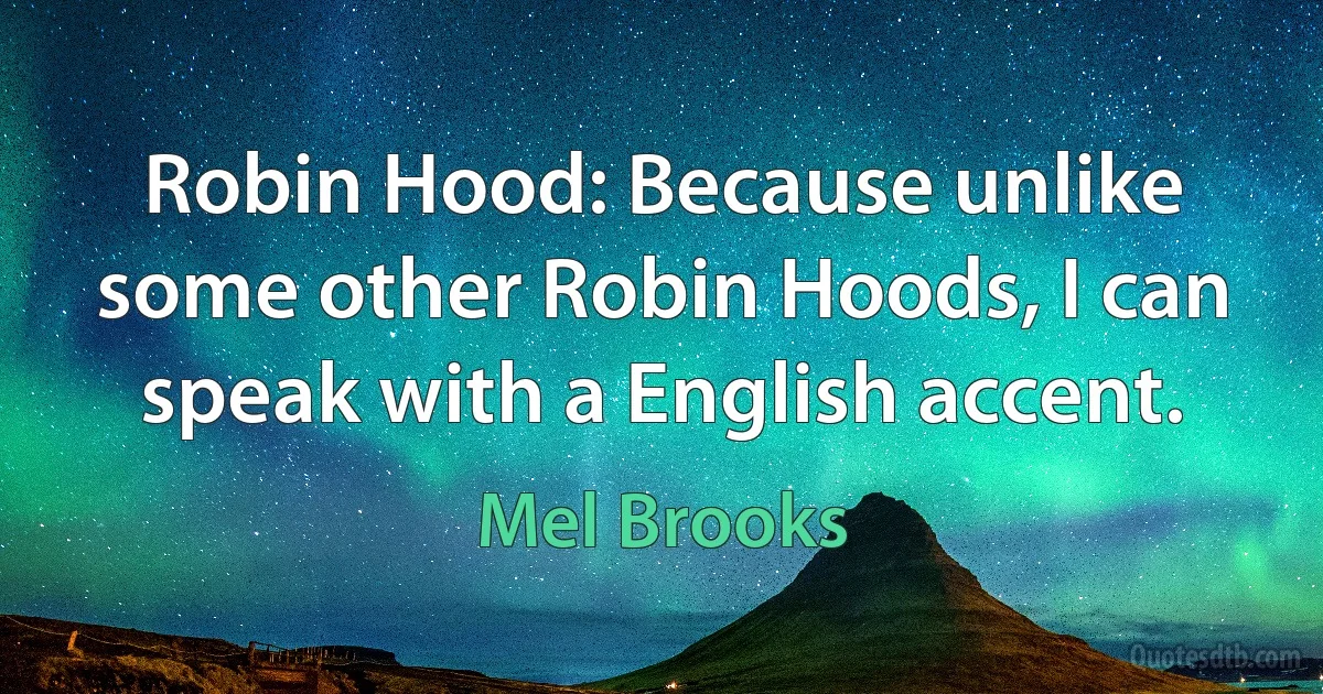 Robin Hood: Because unlike some other Robin Hoods, I can speak with a English accent. (Mel Brooks)