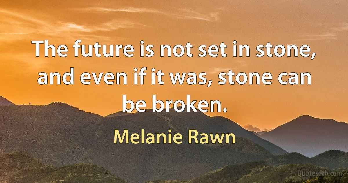 The future is not set in stone, and even if it was, stone can be broken. (Melanie Rawn)