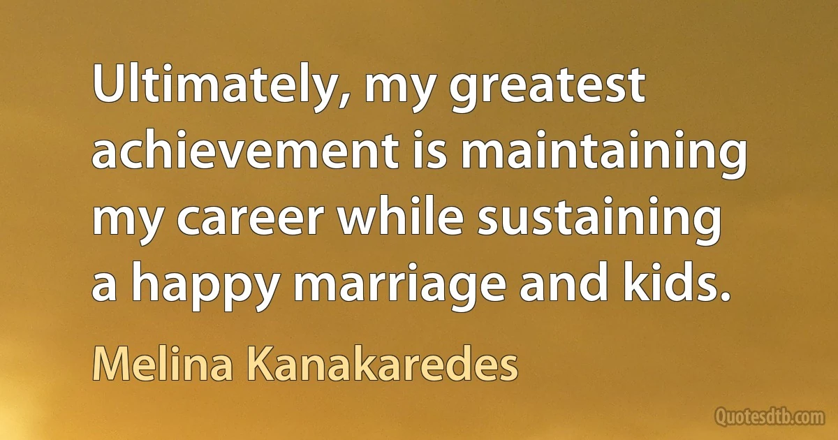 Ultimately, my greatest achievement is maintaining my career while sustaining a happy marriage and kids. (Melina Kanakaredes)