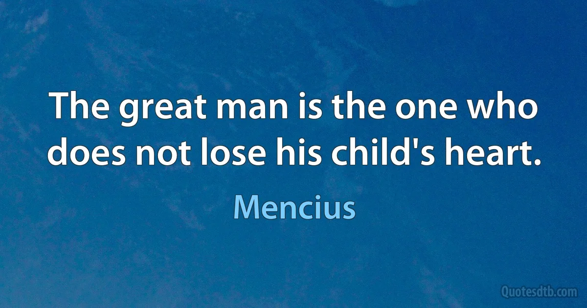 The great man is the one who does not lose his child's heart. (Mencius)