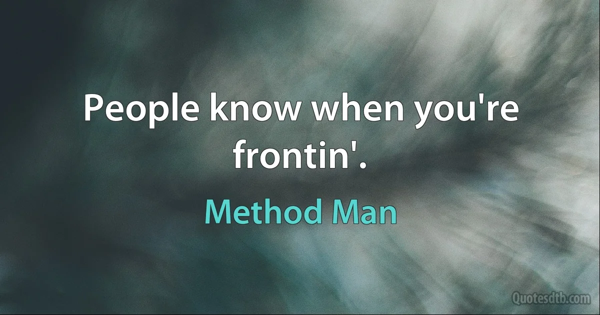 People know when you're frontin'. (Method Man)