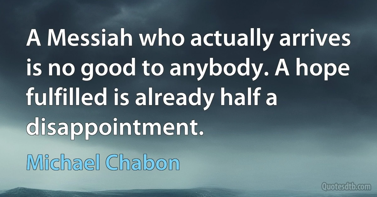 A Messiah who actually arrives is no good to anybody. A hope fulfilled is already half a disappointment. (Michael Chabon)