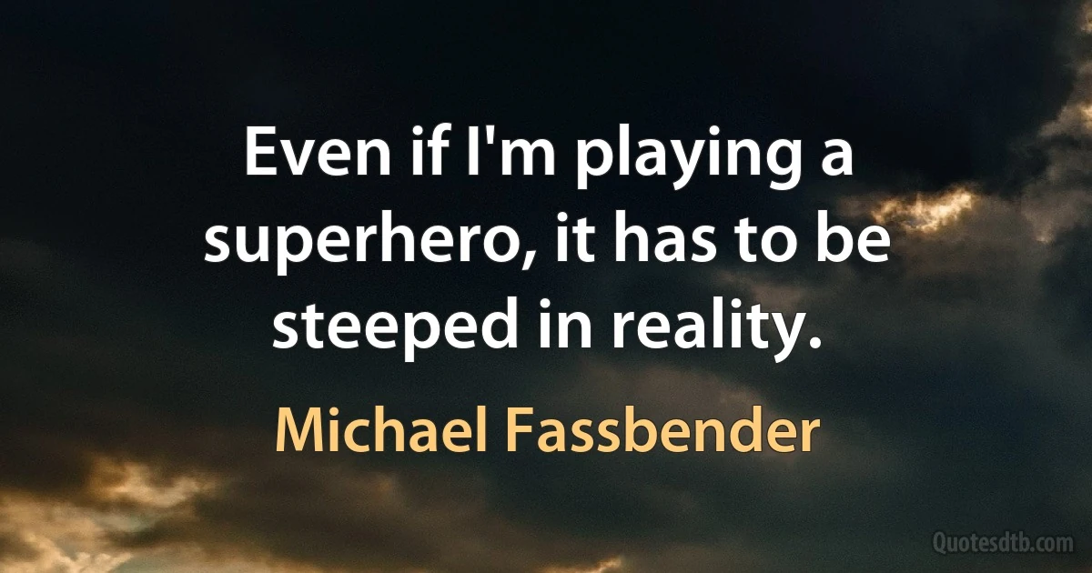 Even if I'm playing a superhero, it has to be steeped in reality. (Michael Fassbender)