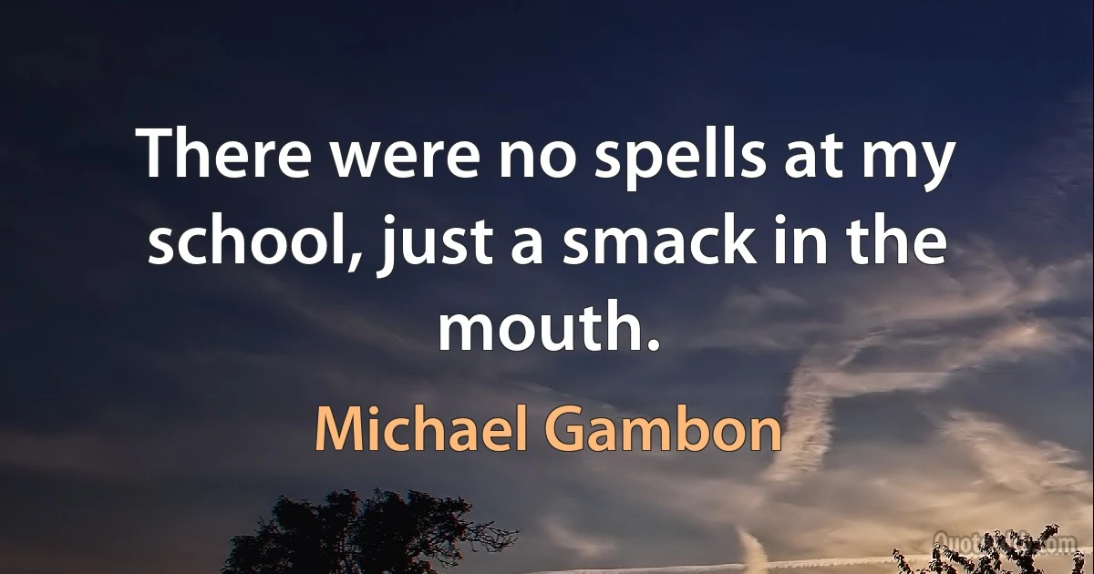 There were no spells at my school, just a smack in the mouth. (Michael Gambon)