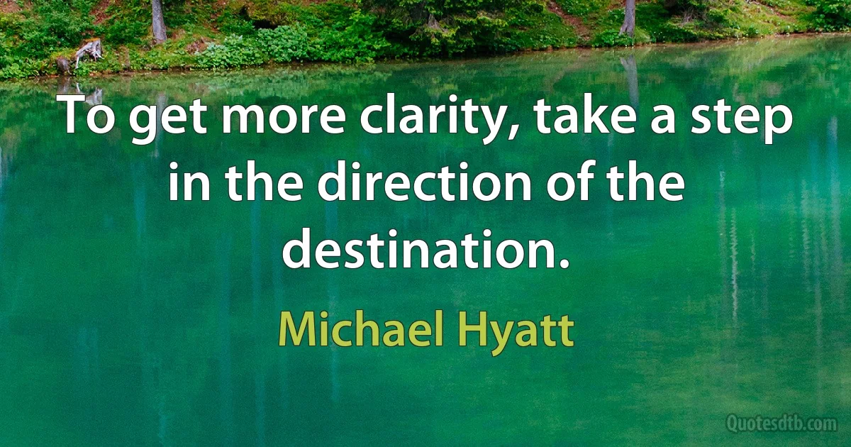 To get more clarity, take a step in the direction of the destination. (Michael Hyatt)