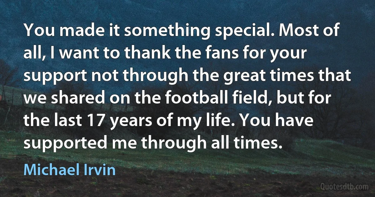 You made it something special. Most of all, I want to thank the fans for your support not through the great times that we shared on the football field, but for the last 17 years of my life. You have supported me through all times. (Michael Irvin)