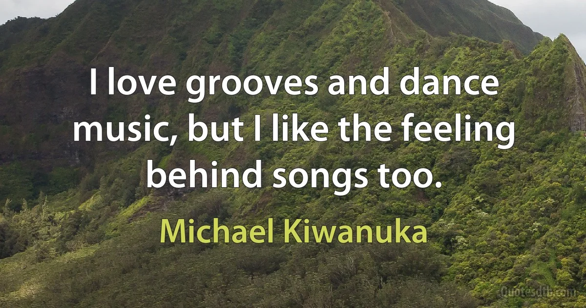 I love grooves and dance music, but I like the feeling behind songs too. (Michael Kiwanuka)