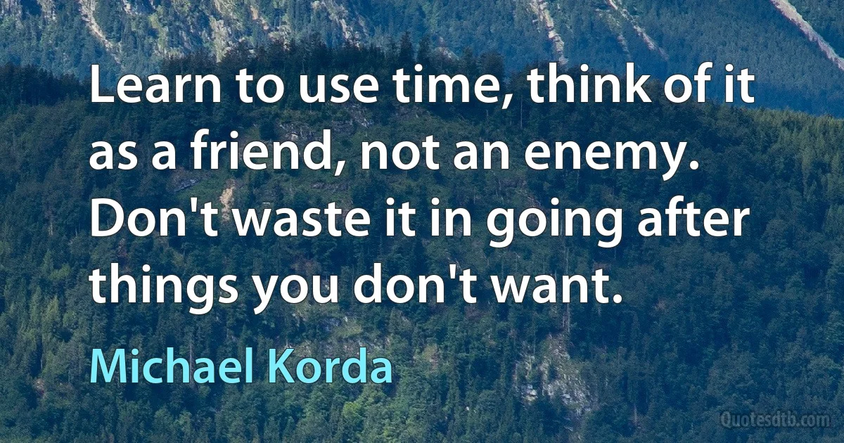 Learn to use time, think of it as a friend, not an enemy. Don't waste it in going after things you don't want. (Michael Korda)