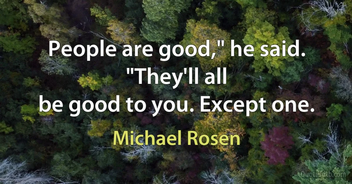 People are good," he said. "They'll all
be good to you. Except one. (Michael Rosen)