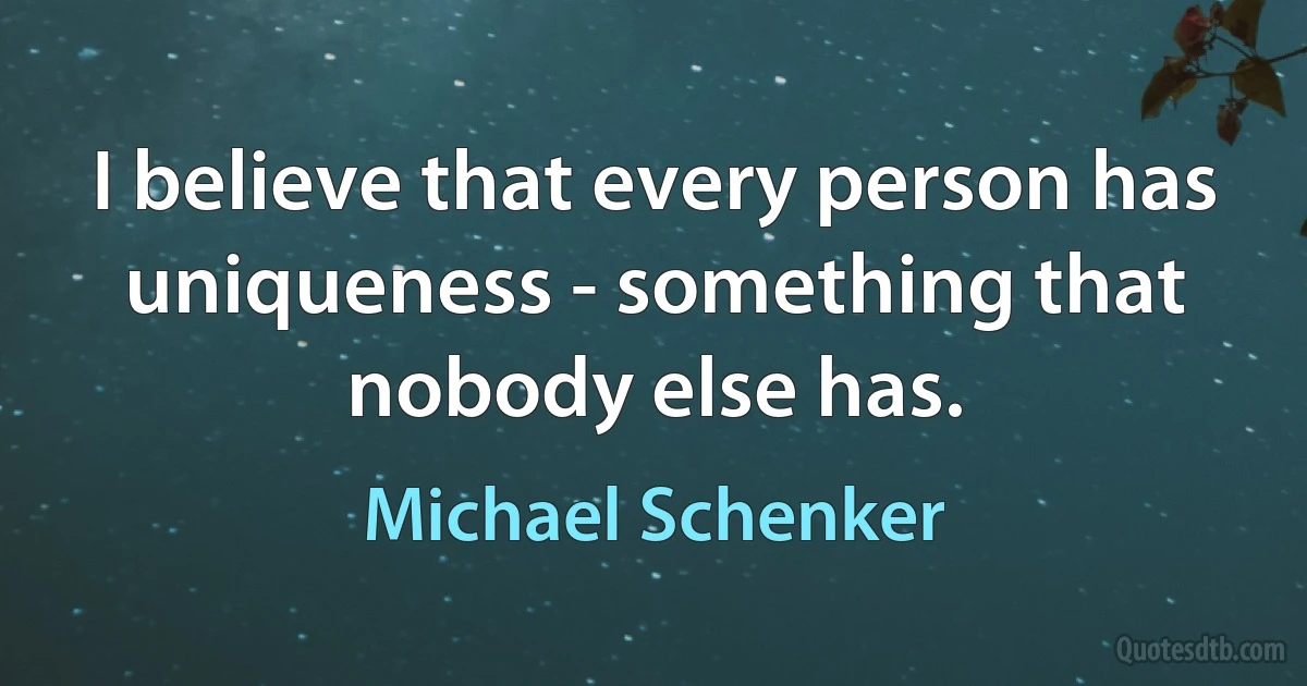 I believe that every person has uniqueness - something that nobody else has. (Michael Schenker)