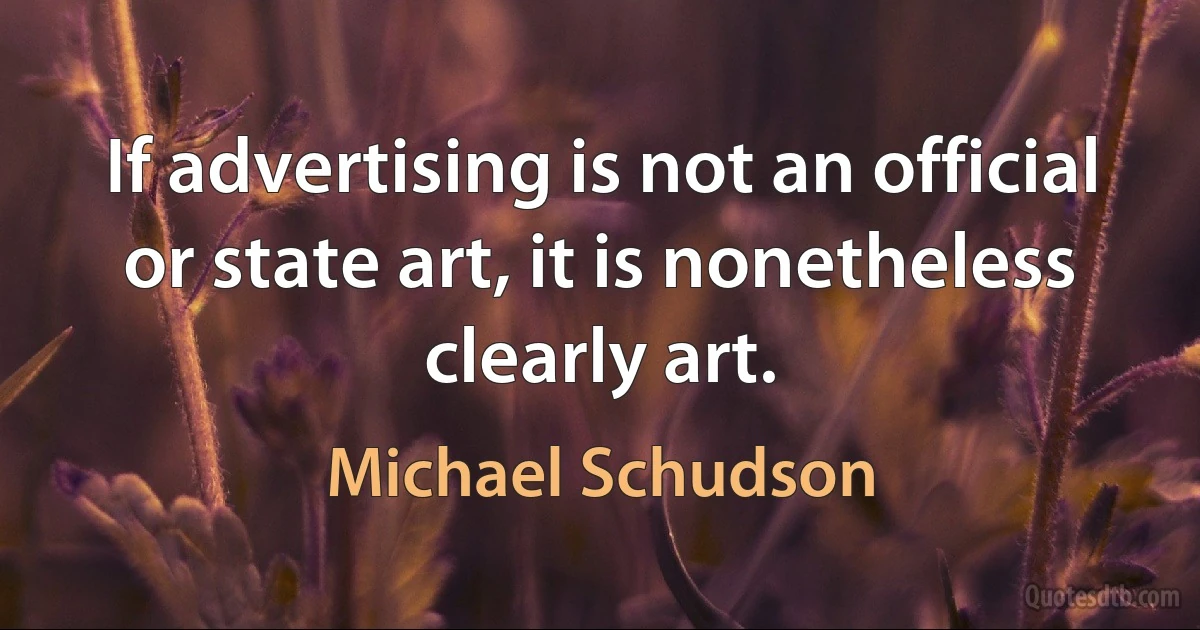 If advertising is not an official or state art, it is nonetheless clearly art. (Michael Schudson)