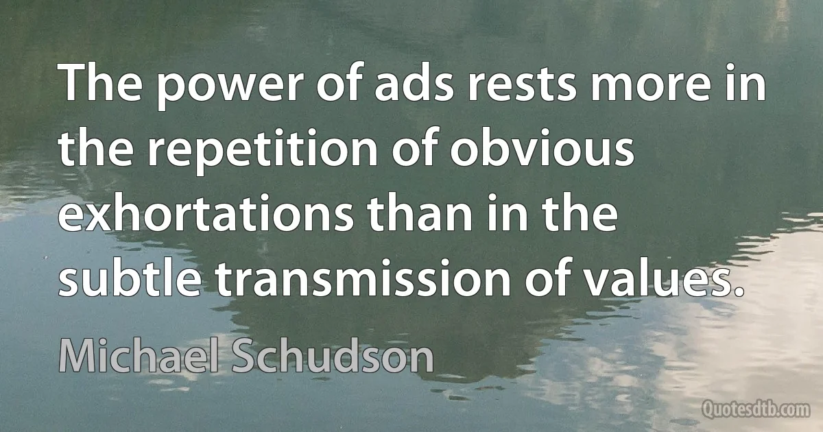 The power of ads rests more in the repetition of obvious exhortations than in the subtle transmission of values. (Michael Schudson)