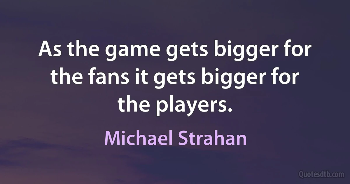 As the game gets bigger for the fans it gets bigger for the players. (Michael Strahan)