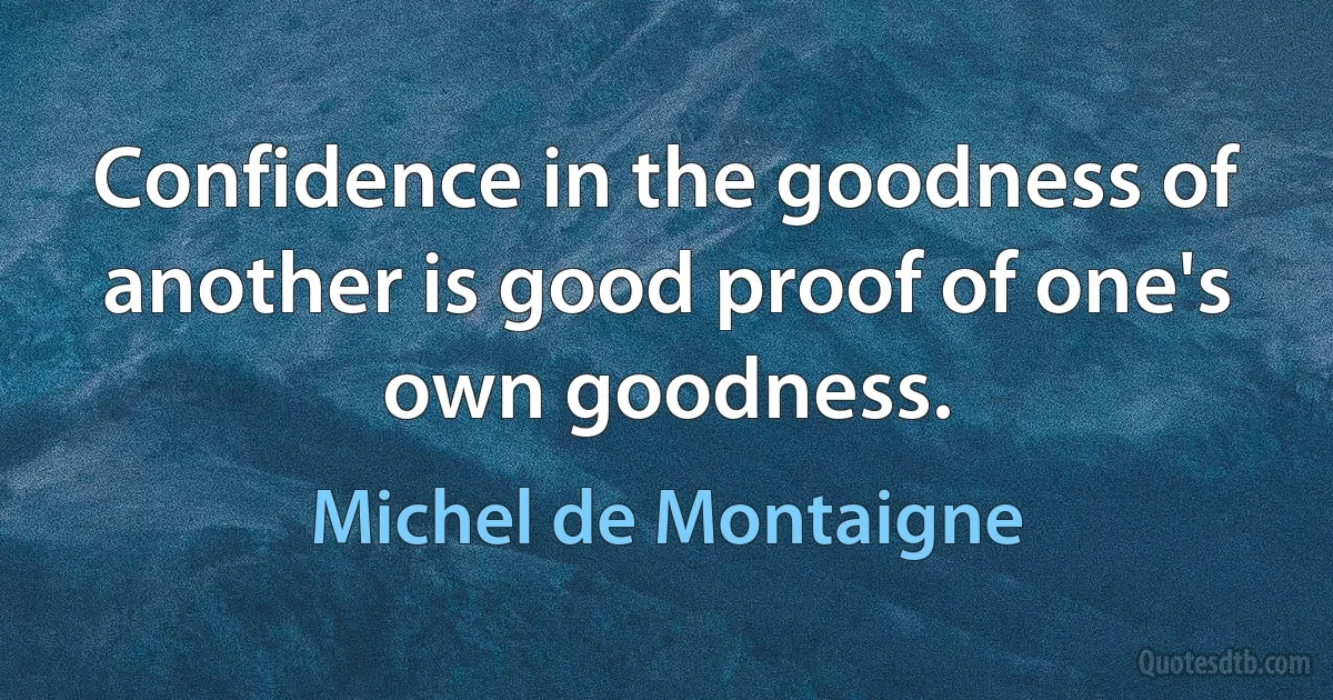 Confidence in the goodness of another is good proof of one's own goodness. (Michel de Montaigne)