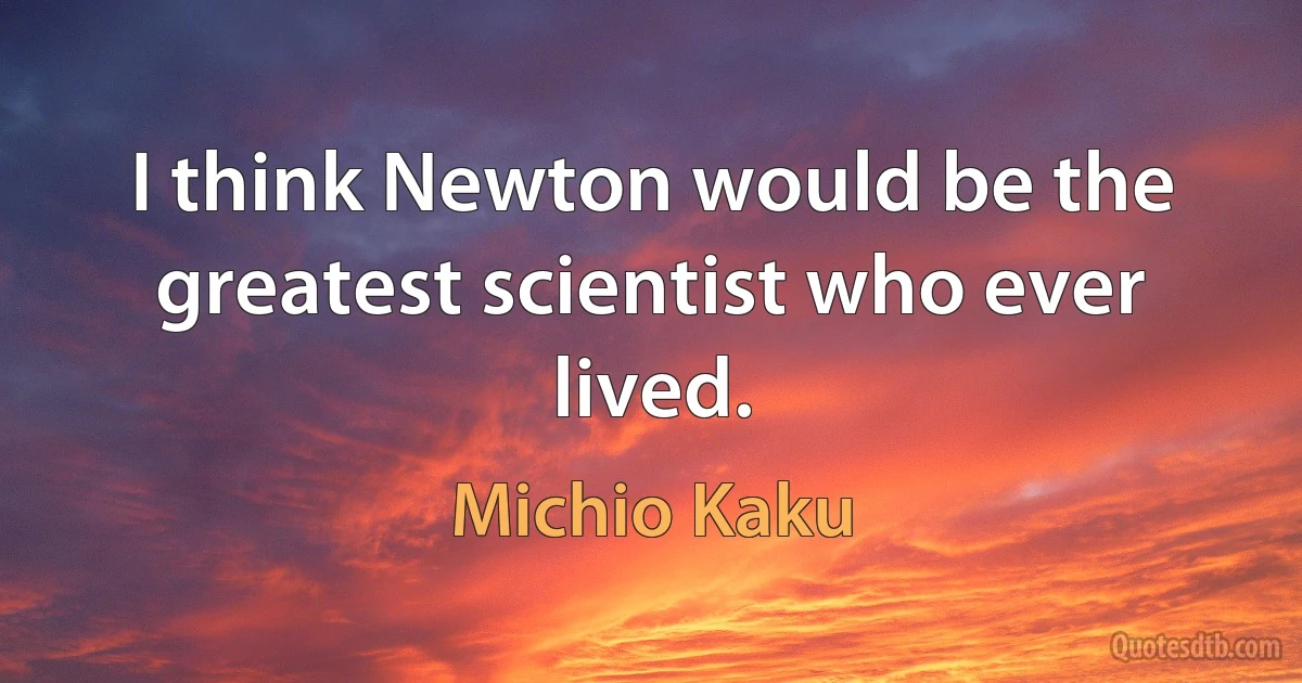 I think Newton would be the greatest scientist who ever lived. (Michio Kaku)