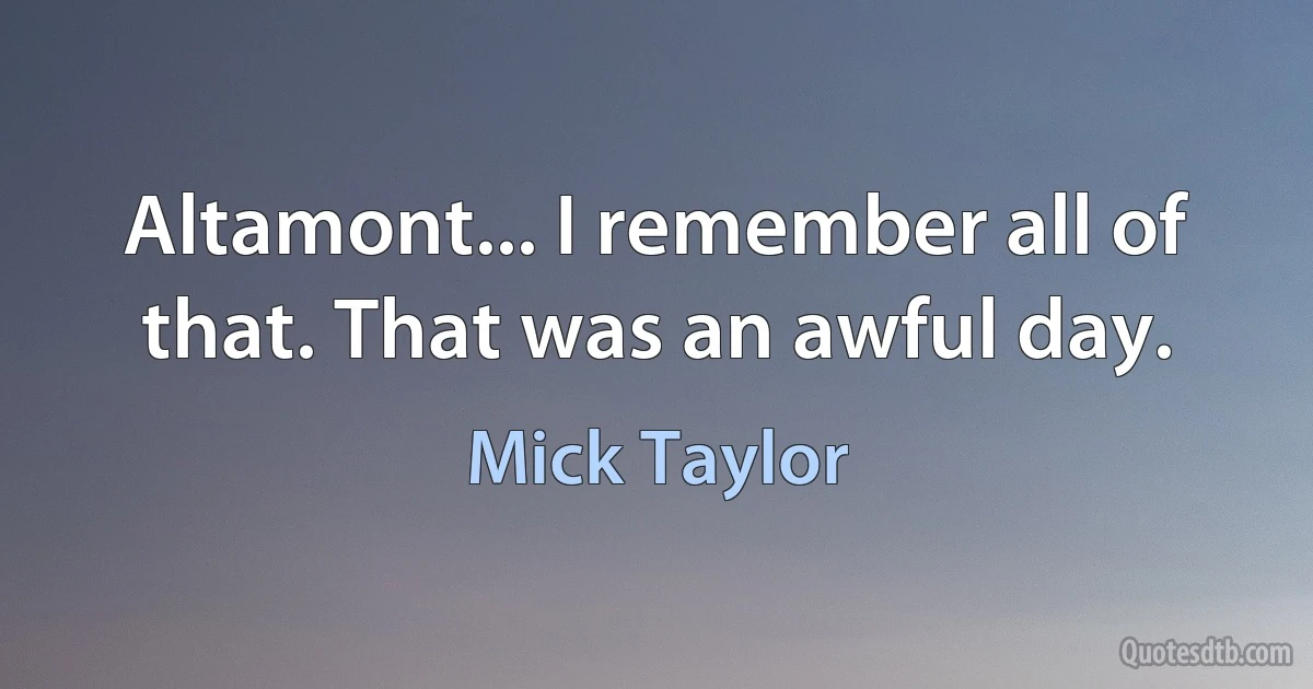 Altamont... I remember all of that. That was an awful day. (Mick Taylor)