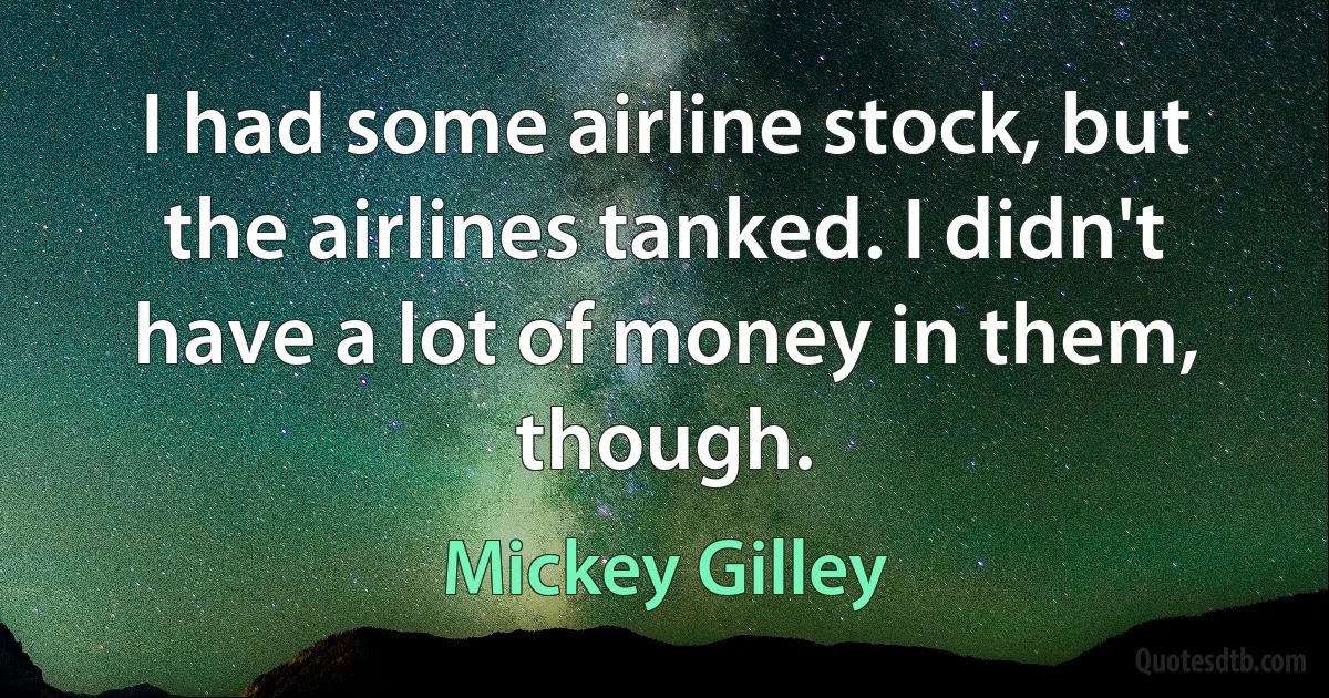 I had some airline stock, but the airlines tanked. I didn't have a lot of money in them, though. (Mickey Gilley)