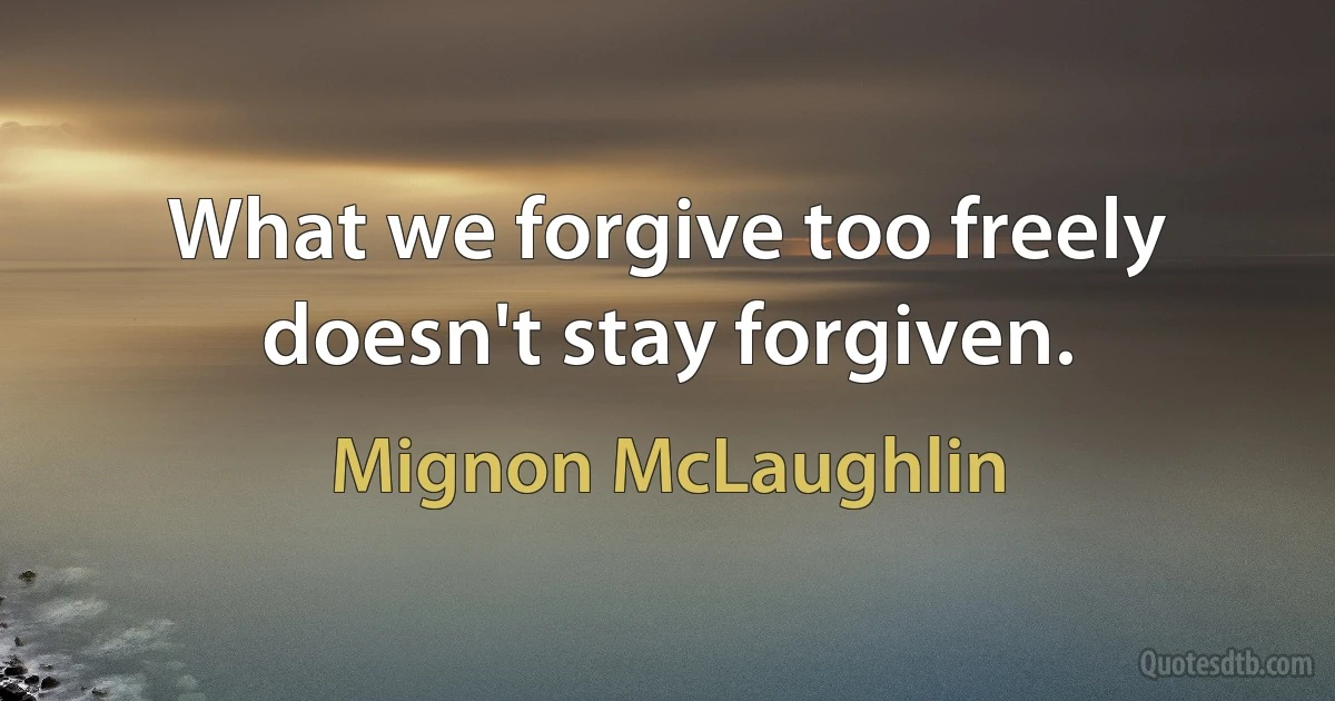 What we forgive too freely doesn't stay forgiven. (Mignon McLaughlin)