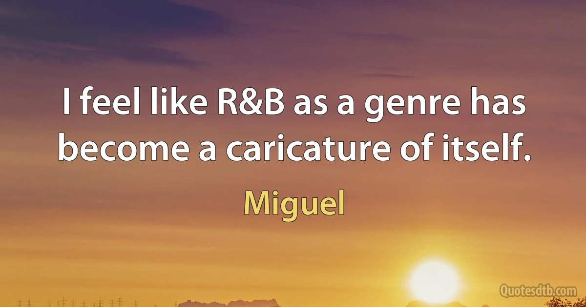 I feel like R&B as a genre has become a caricature of itself. (Miguel)