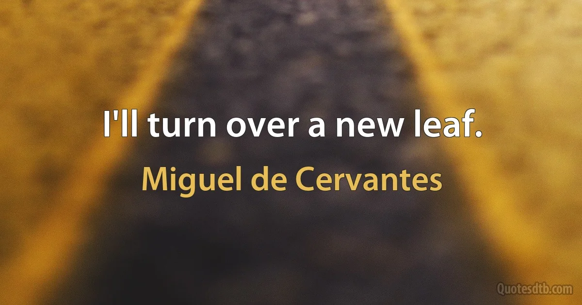 I'll turn over a new leaf. (Miguel de Cervantes)