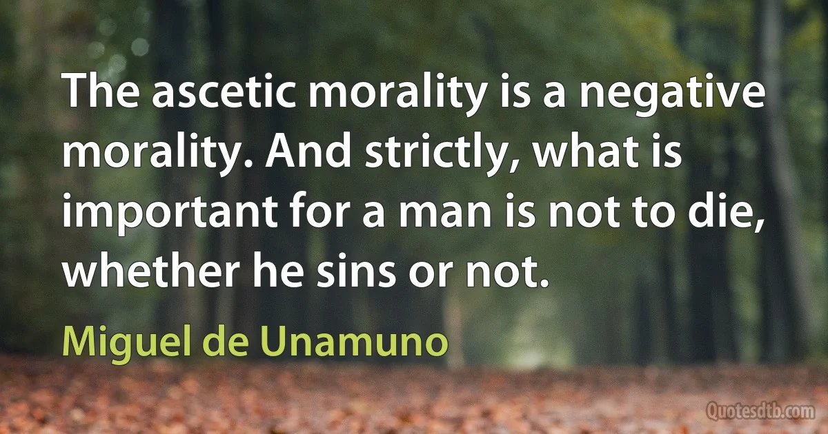 The ascetic morality is a negative morality. And strictly, what is important for a man is not to die, whether he sins or not. (Miguel de Unamuno)