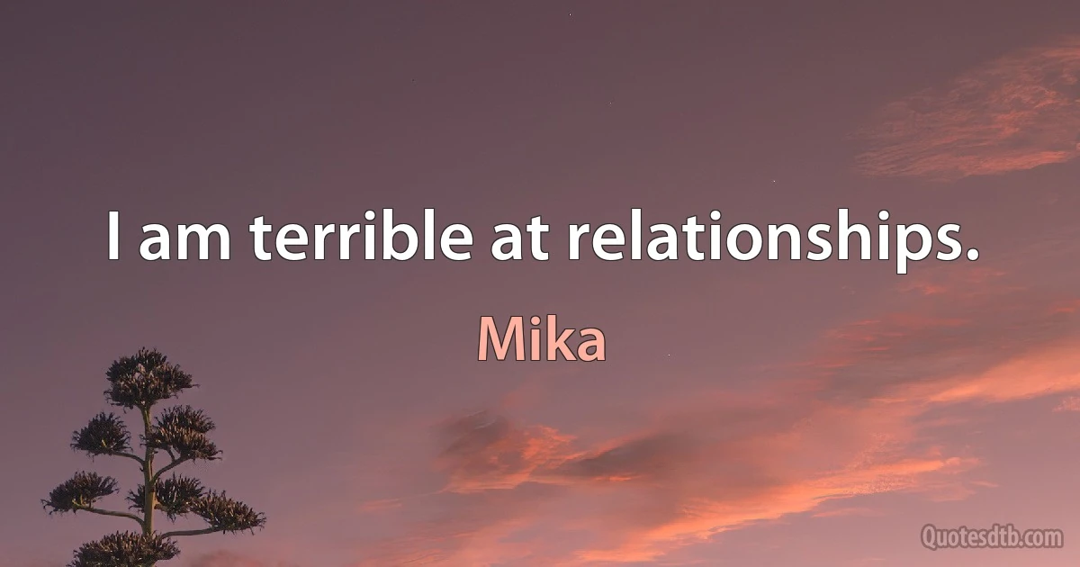 I am terrible at relationships. (Mika)